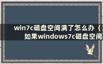 win7c磁盘空间满了怎么办（如果windows7c磁盘空间不足怎么办）