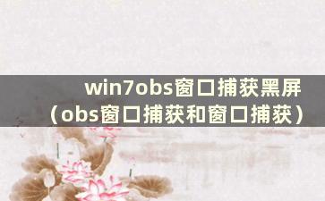 win7obs窗口捕获黑屏（obs窗口捕获和窗口捕获）