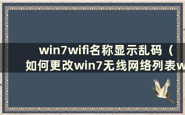 win7wifi名称显示乱码（如何更改win7无线网络列表wifi名称乱码）