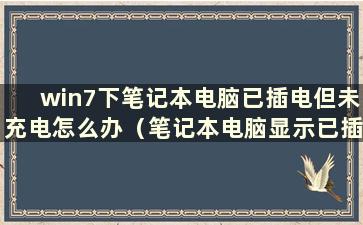 win7下笔记本电脑已插电但未充电怎么办（笔记本电脑显示已插电但未充电）