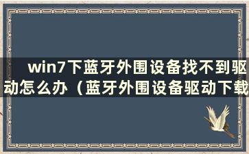 win7下蓝牙外围设备找不到驱动怎么办（蓝牙外围设备驱动下载）