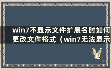 win7不显示文件扩展名时如何更改文件格式（win7无法显示文件扩展名）