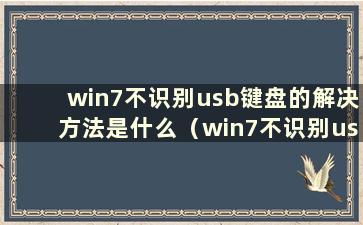 win7不识别usb键盘的解决方法是什么（win7不识别usb键盘）