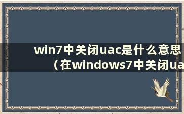 win7中关闭uac是什么意思（在windows7中关闭uac）