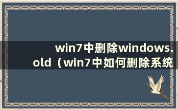 win7中删除windows.old（win7中如何删除系统卷信息）