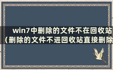 win7中删除的文件不在回收站（删除的文件不进回收站直接删除）