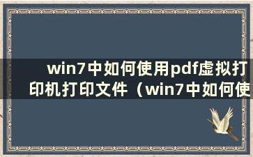 win7中如何使用pdf虚拟打印机打印文件（win7中如何使用pdf虚拟打印机打印文件格式）