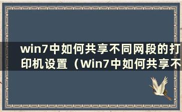 win7中如何共享不同网段的打印机设置（Win7中如何共享不同网段的打印机）