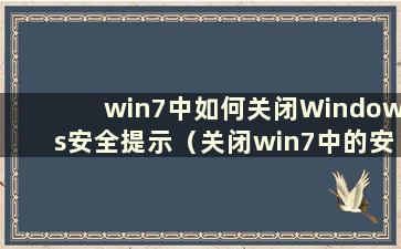 win7中如何关闭Windows安全提示（关闭win7中的安全提示）