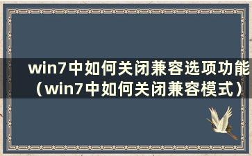 win7中如何关闭兼容选项功能（win7中如何关闭兼容模式）