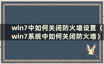 win7中如何关闭防火墙设置（win7系统中如何关闭防火墙）