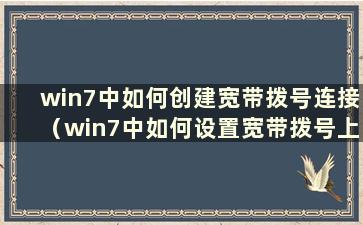 win7中如何创建宽带拨号连接（win7中如何设置宽带拨号上网）