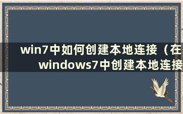 win7中如何创建本地连接（在windows7中创建本地连接）