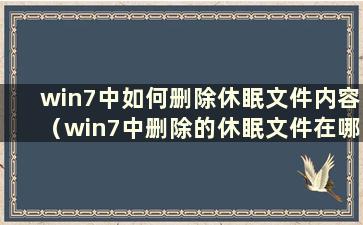 win7中如何删除休眠文件内容（win7中删除的休眠文件在哪里）