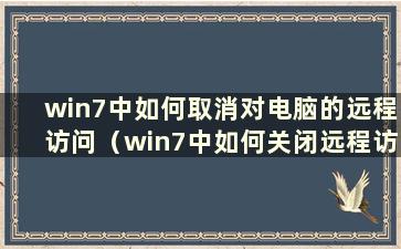 win7中如何取消对电脑的远程访问（win7中如何关闭远程访问）