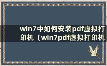 win7中如何安装pdf虚拟打印机（win7pdf虚拟打印机如何安装）