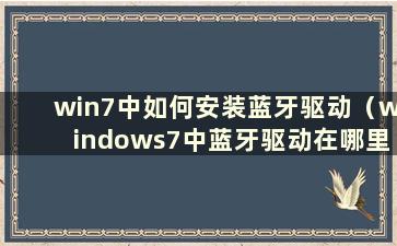 win7中如何安装蓝牙驱动（windows7中蓝牙驱动在哪里安装）