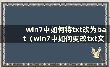 win7中如何将txt改为bat（win7中如何更改txt文件的后缀）