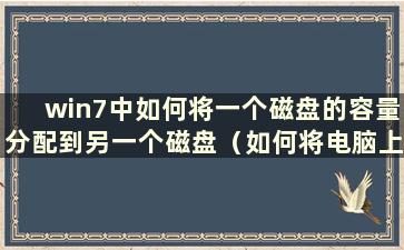 win7中如何将一个磁盘的容量分配到另一个磁盘（如何将电脑上一个磁盘的空间转移到另一个磁盘）