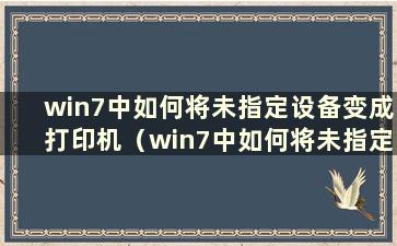 win7中如何将未指定设备变成打印机（win7中如何将未指定设备变成打印机的视频）