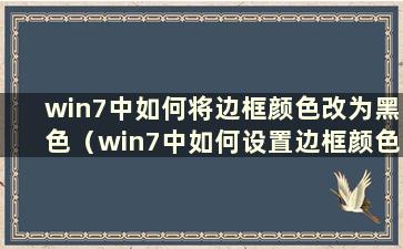 win7中如何将边框颜色改为黑色（win7中如何设置边框颜色）