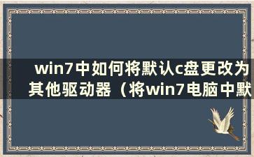 win7中如何将默认c盘更改为其他驱动器（将win7电脑中默认c盘更改为其他驱动器）