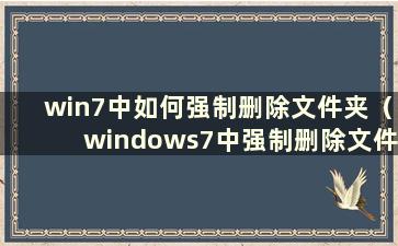 win7中如何强制删除文件夹（windows7中强制删除文件夹）