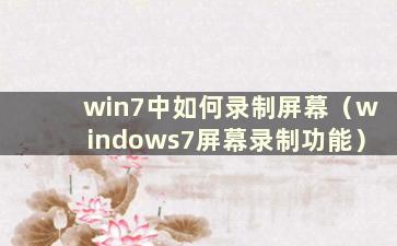 win7中如何录制屏幕（windows7屏幕录制功能）