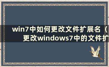 win7中如何更改文件扩展名（更改windows7中的文件扩展名）