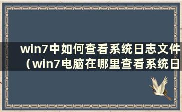 win7中如何查看系统日志文件（win7电脑在哪里查看系统日志）