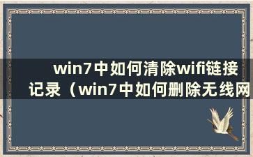 win7中如何清除wifi链接记录（win7中如何删除无线网络记录）