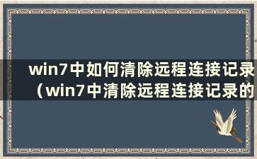 win7中如何清除远程连接记录（win7中清除远程连接记录的方法有哪些）