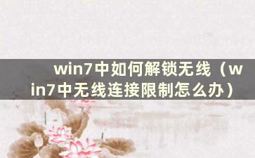 win7中如何解锁无线（win7中无线连接限制怎么办）