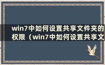 win7中如何设置共享文件夹的权限（win7中如何设置共享文件的权限）