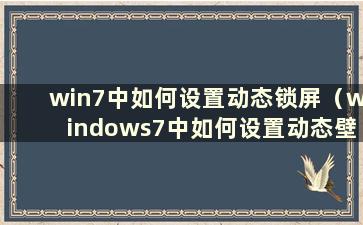 win7中如何设置动态锁屏（windows7中如何设置动态壁纸）