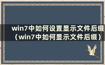 win7中如何设置显示文件后缀（win7中如何显示文件后缀）