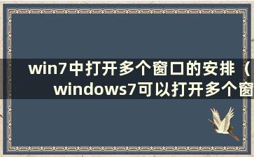 win7中打开多个窗口的安排（windows7可以打开多个窗口）