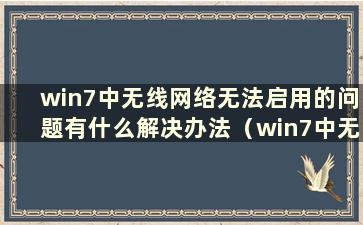 win7中无线网络无法启用的问题有什么解决办法（win7中无线网络无法启用问题的解决方法）