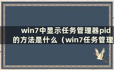 win7中显示任务管理器pid的方法是什么（win7任务管理器pid）