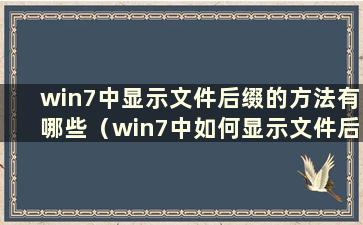 win7中显示文件后缀的方法有哪些（win7中如何显示文件后缀）