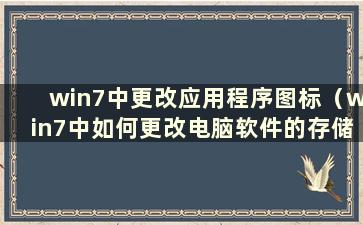 win7中更改应用程序图标（win7中如何更改电脑软件的存储位置）