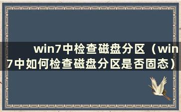 win7中检查磁盘分区（win7中如何检查磁盘分区是否固态）