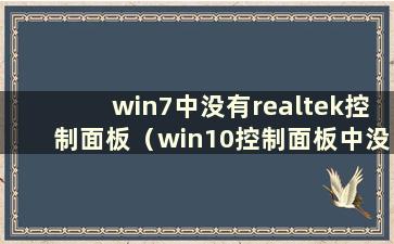 win7中没有realtek控制面板（win10控制面板中没有realtek高清音频配置）