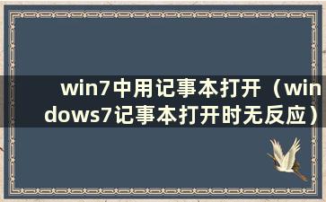 win7中用记事本打开（windows7记事本打开时无反应）