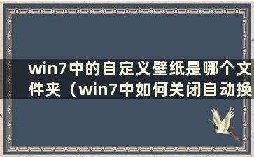 win7中的自定义壁纸是哪个文件夹（win7中如何关闭自动换壁纸）