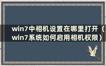 win7中相机设置在哪里打开（win7系统如何启用相机权限）