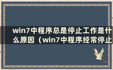 win7中程序总是停止工作是什么原因（win7中程序经常停止工作）