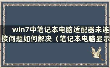 win7中笔记本电脑适配器未连接问题如何解决（笔记本电脑显示网卡未连接）