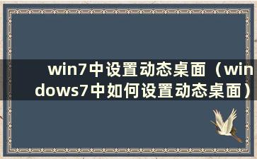 win7中设置动态桌面（windows7中如何设置动态桌面）