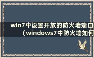 win7中设置开放的防火墙端口（windows7中防火墙如何设置）